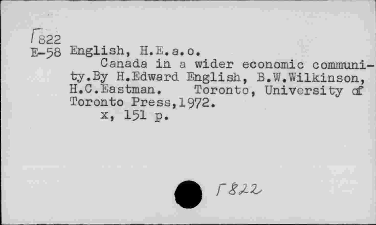 ﻿E-58 English, H.E.a.o.
Canada in a wider economic community. By H.Edward English, B,W.Wilkinson, H.C.Eastman. Toronto, University cf Toronto Press,1972.
x, 151 p.
